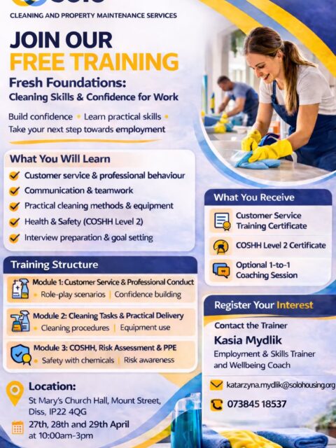 🌟 Free Training Alert! 🌟

Looking to gain practical cleaning skills, boost your confidence, and get ready for work? Our Fresh Foundations programme is here to help! This free course equips you with everything you need to succeed — from professional cleaning methods to customer service, health & safety, and CV & interview preparation. 💪✨

Through this free course, you’ll gain:

✅ Practical cleaning skills & professional methods

✅ Customer service, communication & teamwork know-how

✅ Health & safety training (COSHH Level 2)

✅ CV writing, interview prep & job application confidence

Training Modules:

Customer service & professional conduct
Cleaning tasks & practical delivery
COSHH risk assessment & PPE

📅 When: 27–29 April | 10am – 3pm

📍 Where: St Mary’s Church Hall, Mount Street, Diss, IP22 4QG

📞 Contact Kasia: 07384 518527 | ✉️ katarzyna.mydlik@solohousing.org

Whether you’re aiming to join a professional cleaning team or just want new skills, this course is FREE and open to everyone!

✨ Looking for work? Once qualified, you may even be able to join our professional Solo Cleaning & Property Maintenance team, delivering trusted, capable services across Bury St Edmunds, Diss, Thetford, and beyond.

🏠 Need cleaning for your home or business? Our trained, professional team is available from just £15/hour — ready to make your space sparkle! Click here for more info: https://solohousing.org/solo-cleaning-and-property-maintenance-service/

Learn, grow, and support people into meaningful employment — it’s a win-win!

#condeminghomeslesstohistory #charity